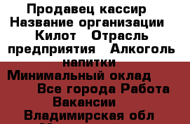 Продавец-кассир › Название организации ­ Килот › Отрасль предприятия ­ Алкоголь, напитки › Минимальный оклад ­ 20 000 - Все города Работа » Вакансии   . Владимирская обл.,Муромский р-н